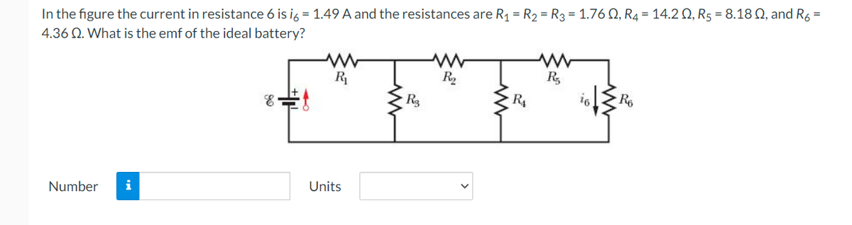 In the figure the current in resistance 6 is i6 = 1.49 A and the resistances are R₁ = R₂ = R3 = 1.760, R4 = 14.20, R5 = 8.18 Q2, and R6 =
4.36 Q. What is the emf of the ideal battery?
Number i
E
R₁
Units
R3
www
R₂
R₁
R₂
16 Ro