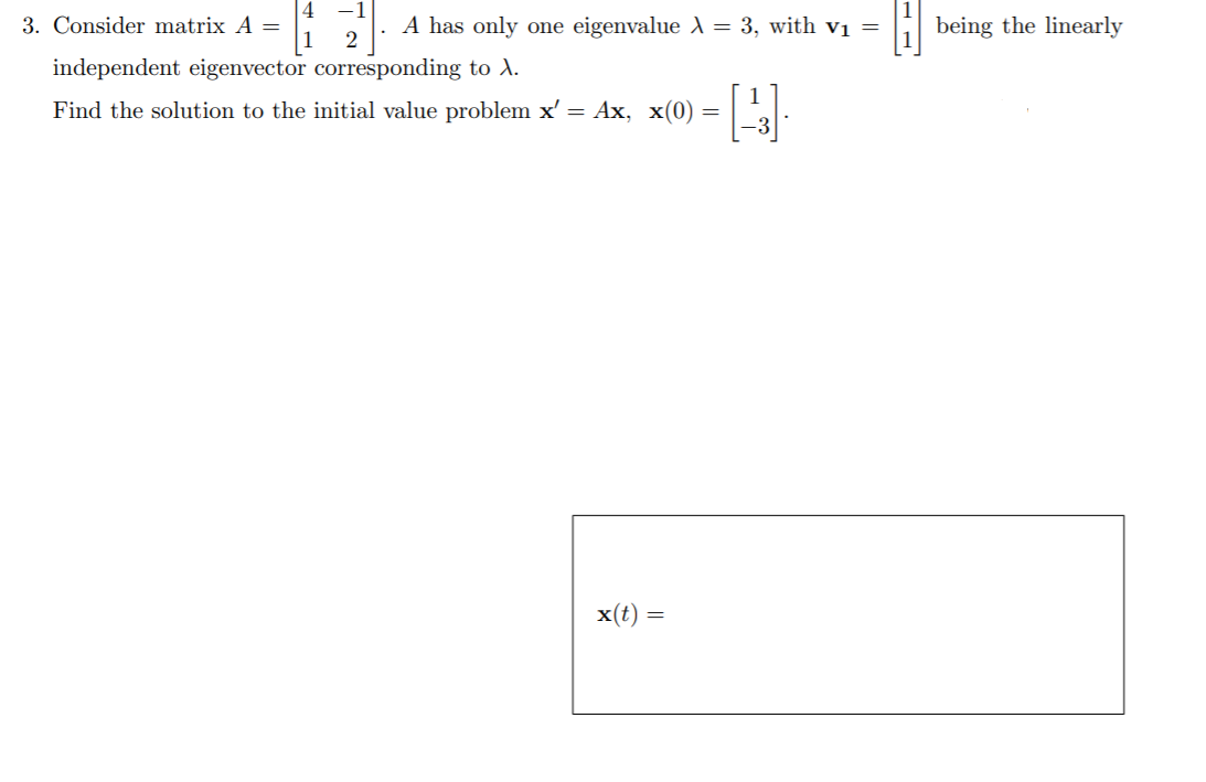 3. Consider matrix A =
1
A has only one eigenvalue A = 3, with vị =
being the linearly
2
independent eigenvector corresponding to A.
Find the solution to the initial value problem x' = Ax, x(0)
x(t)
