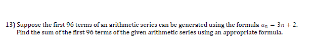 13) Suppose the first 96 terms of an arithmetic series can be generated using the formula an = 3n + 2.
Find the sum of the first 96 terms of the given arithmetic series using an appropriate formula.
