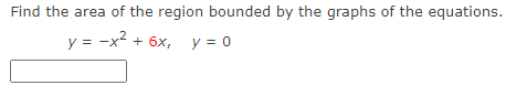 Find the area of the region bounded by the graphs of the equations.
y = -x²
+ 6x, y = 0