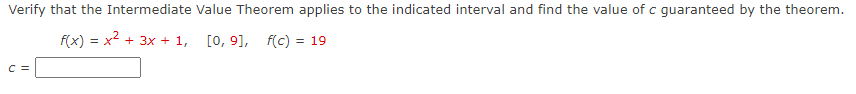 Verify that the Intermediate Value Theorem applies to the indicated interval and find the value of c guaranteed by the theorem.
f(x) = x2 + 3x + 1,
[0, 9], f(c) = 19
C =
