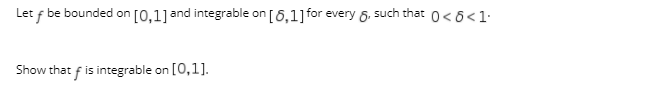 Let f be bounded on [0,1] and integrable on[6,1]for every 6. such that 0<6<1.
Show that f is integrable on [0,1].
