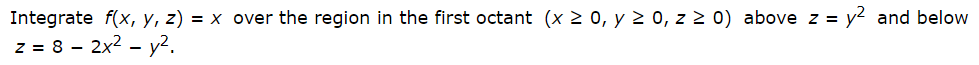 Integrate f(x, y, z) = x over the region in the first octant (x 2 0, y 2 0, z 2 0) above z = y2 and below
z = 8 - 2x2 - y?.
