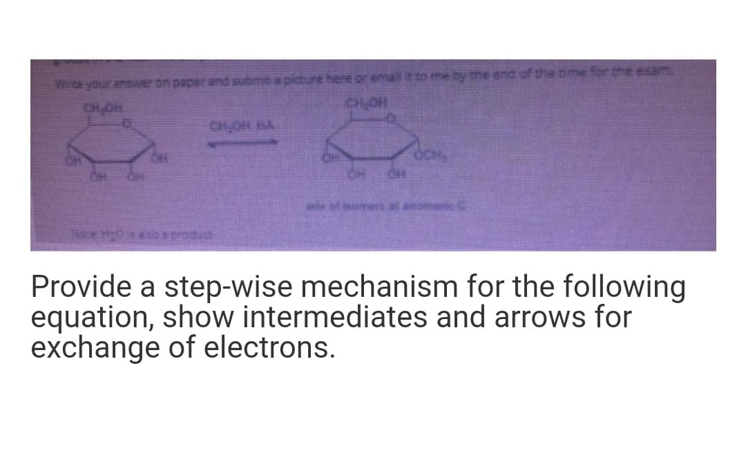 We your anver on paper and submit a picture here gir emaitto me ty the end of pe time for he exam
CHOH
CH.OH
CHOH HA
Provide a step-wise mechanism for the following
equation, show intermediates and arrows for
exchange of electrons.
