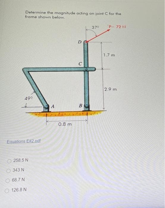 Determine the magnitude acting on joint C for the
frame shown below.
370
P- 72 N
1.7 m
C
2.9 m
490
A
0.8 m
Equations E#2.pdf
O 258.5 N
O 343 N
68.7 N
O 126.8 N
