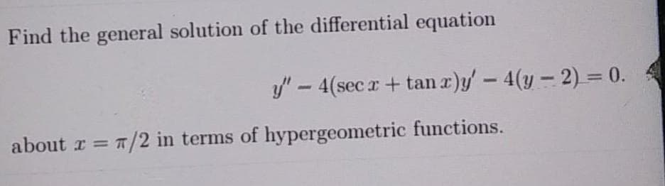 Find the general solution of the differential equation
y' - 4(secr+ tan r)y'- 4(y- 2) = 0. 4
about r = 7/2 in terms of hypergeometric functions.
