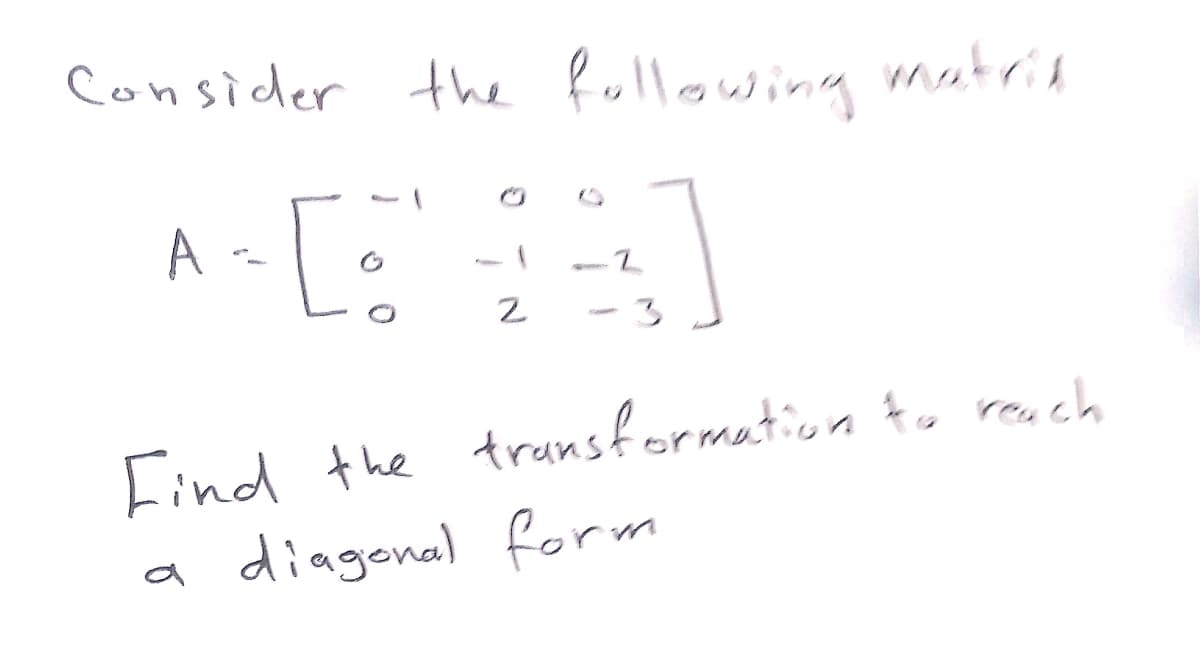 Consider the fullowing mutris
A -[•
3
Find the trunsformation to reach
a diagonal form
