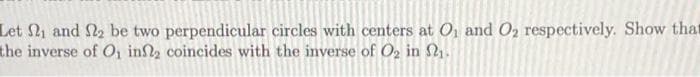 Let and , be two perpendicular circles with centers at O, and O respectively. Show that
the inverse of O1 in2 coincides with the inverse of O2 in 2.

