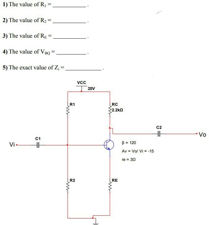 1) The value of R₁
2) The value of R₂ =
3) The value of RE
4) The value of VBQ =
Vi
5) The exact value of Z₁ =
C1
HH
=
=
=
R1
ww
R2
VCC
20V
RC
32.2ΚΩ
RE
B = 120
Av = Vo/ Vi = -15
re = 30
C2
HH
Vo