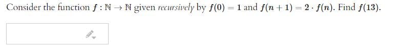 Consider the function f : N → N given recursively by f(0) = 1 and f(n + 1) = 2 · f(n). Find f(13).
