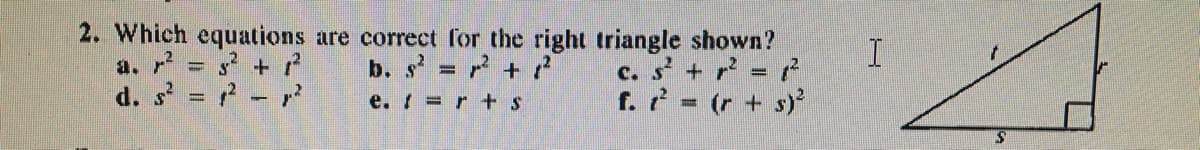 2. Which equations are correct for the right triangle shown?
b. s = +
s? + ?
a. r
d. s = - r?
c. s + = ?
f. 2 (r + s)²
%3D
e. =r+s
%3D
