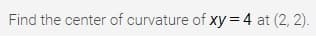 Find the center of curvature of xy = 4 at (2, 2).
