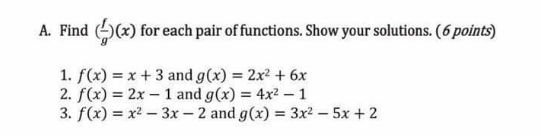 A. Find ((x) for each pair of functions. Show your solutions. (6 points)
1. f(x) = x + 3 and g(x) = 2x² + 6x
2. f(x) = 2x – 1 and g(x) = 4x2 – 1
3. f(x) = x2 – 3x – 2 and g(x) = 3x2 – 5x + 2
