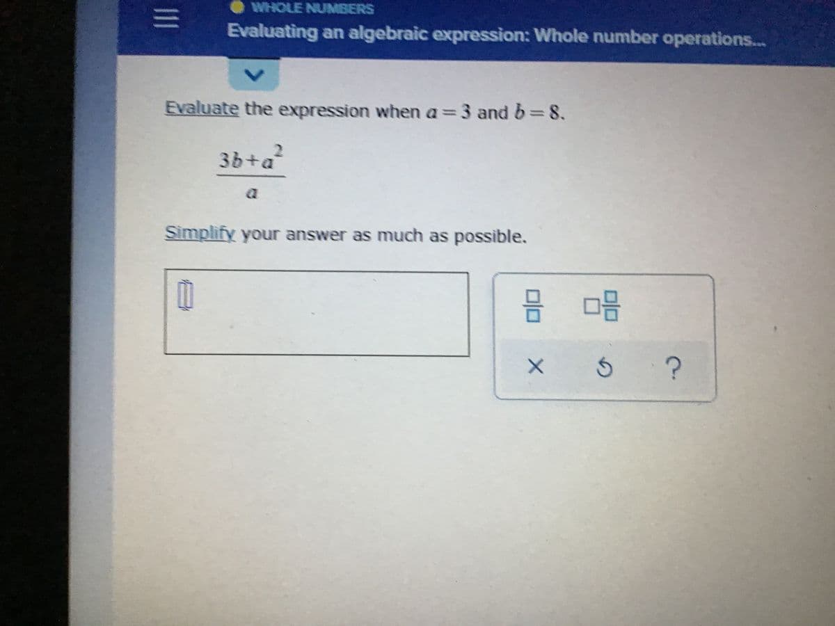 WHOLE NUMBERS
Evaluating an algebraic expression: Whole number operations...
Evaluate the expression when a = 3 and b=8.
3b+a?
Simplify your answer as much as possible.
믐 마음
1II
