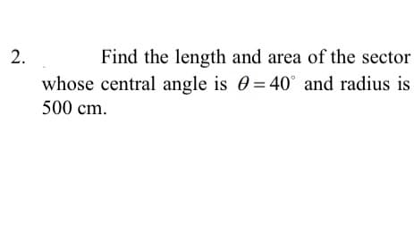 2.
Find the length and area of the sector
whose central angle is 0= 40° and radius is
500 cm.
