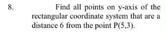 8.
Find all points on y-axis of the
rectangular coordinate system that are a
distance 6 from the point P(5,3).
