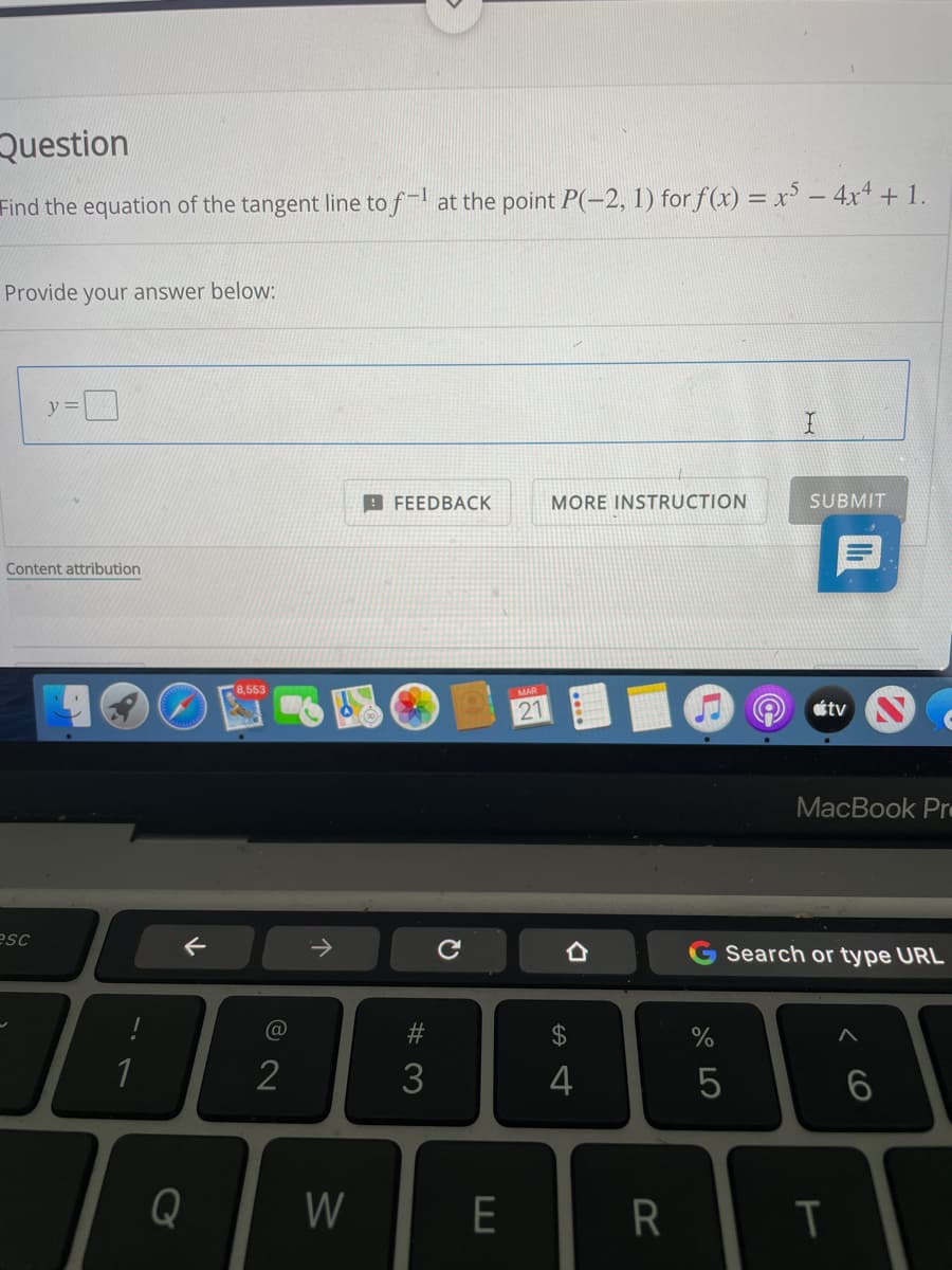 Question
Find the equation of the tangent line to f- at the point P(-2, 1) for f(x) = x' – 4x4 + 1.
Provide your answer below:
y=
9 FEEDBACK
MORE INSTRUCTION
SUBMIT
Content attribution
B,553
21
tv
MacBook Pr
esc
Search or type URL
@
24
1
2
3
4
Q
W
E
R
< CO
