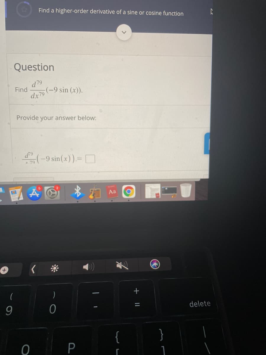 Find a higher-order derivative of a sine or cosine function
Question
d79
Find
(-9 sin (x)).
dx79
Provide your answer below:
d79
(-9 sin(x))= O
79
Aa
+.
delete
{
}
P.
