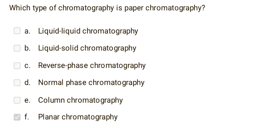 Which type of chromatography is paper chromatography?
a. Liquid-liquid chromatography
b. Liquid-solid chromatography
c. Reverse-phase chromatography
d. Normal phase chromatography
Column chromatography
f. Planar chromatography