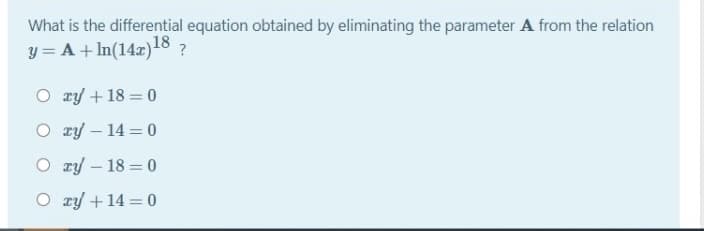 What is the differential equation obtained by eliminating the parameter A from the relation
y = A + In(14r)18 ?
O ry + 18 = 0
O ry - 14 = 0
O ry - 18 = 0
O ry +14 = 0
