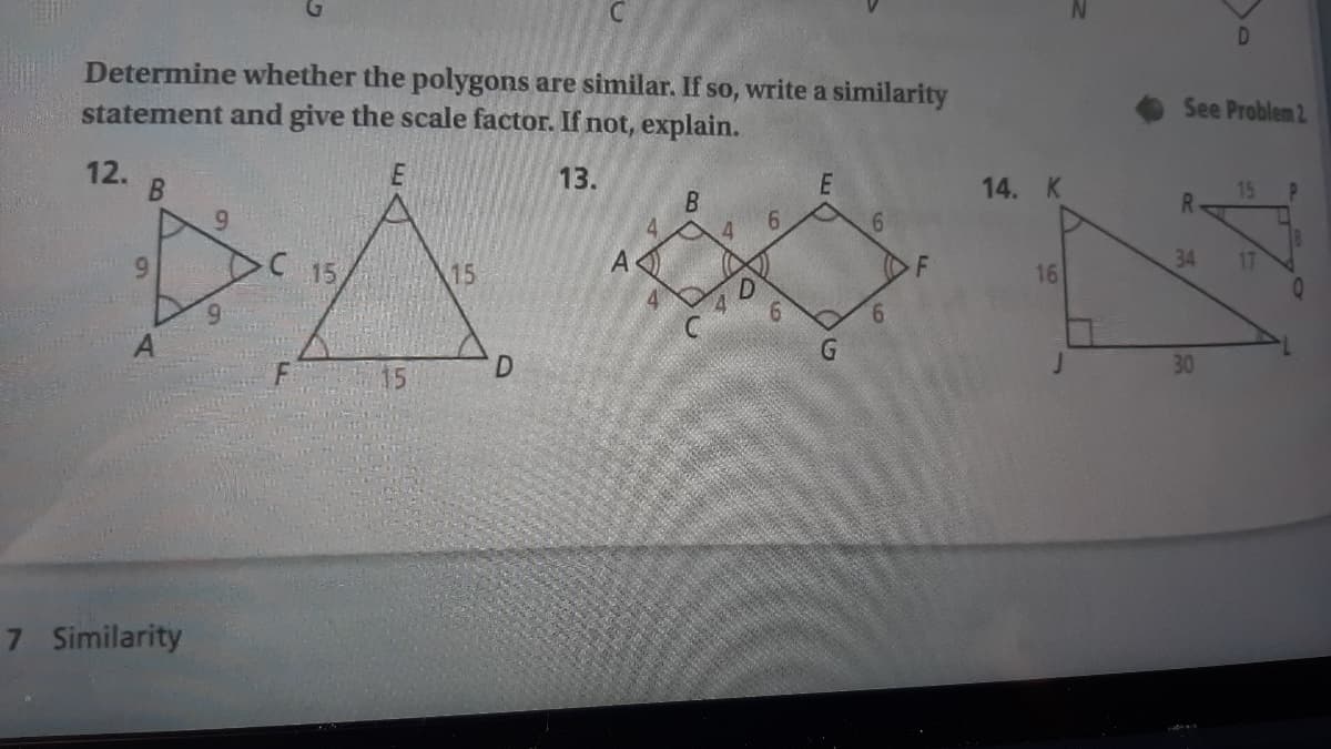 Determine whether the polygons are similar. If so, write a similarity
statement and give the scale factor. If not, explain.
See Problem 2
PA
12.
E
13.
14. K
15
R.
9.
6.
15
15
16
34
17
6.
30
15
7 Similarity
B.
