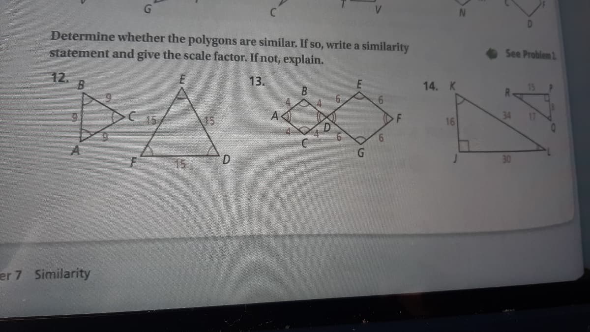 Determine whether the polygons are similar. If so, write a similarity
statement and give the scale factor. If not, explain.
See Problem 2
12.
13.
14. K
6.
34
15
16
6.
G.
30
er 7 Similarity
D.
