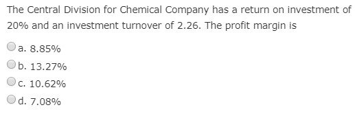 The Central Division for Chemical Company has a return on investment of
20% and an investment turnover of 2.26. The profit margin is
a. 8.85%
b. 13.27%
C. 10.62%
d. 7.08%
