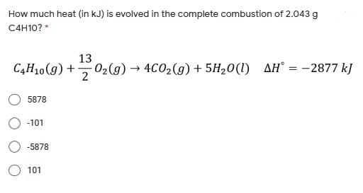 How much heat (in kJ) is evolved in the complete combustion of 2.043 g
C4H10? *
13
C4H10(g) +-
02(g) → 4C02(g) + 5H20(1)
2
AH° = -2877 kJ
5878
-101
-5878
101
