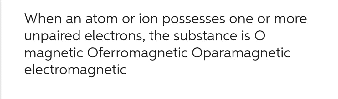 When an atom or ion possesses one or more
unpaired electrons, the substance is O
magnetic Oferromagnetic Oparamagnetic
electromagnetic