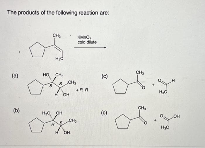 The products of the following reaction are:
(a)
(b)
CH3
об
Н3С
CH3
НО CH3
S CH3
окна победа
S
H OH
CH3
Н С OH
RS
KMnO4
cold dilute
CH3
Н OH.
+R, R
(c)
(c)
+
H
од он
С