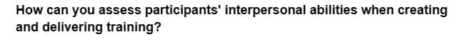 How can you assess participants' interpersonal abilities when creating
and delivering training?