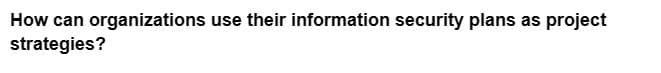 How can organizations use their information security plans as project
strategies?