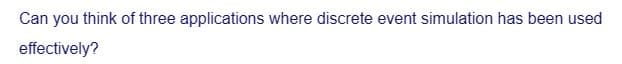 Can you think of three applications where discrete event simulation has been used
effectively?