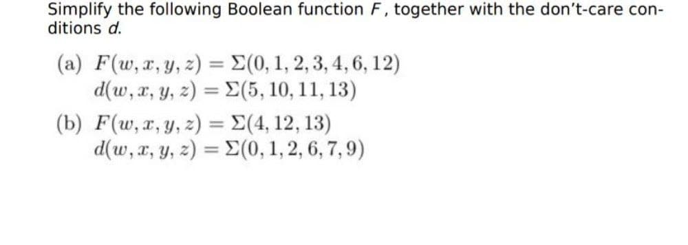 Simplify the following Boolean function F, together with the don't-care con-
ditions d.
(a) F(w, x, y, z) = E(0, 1, 2, 3, 4, 6, 12)
d(w, x, y, z) = E(5, 10, 11, 13)
%3D
(b) F(w, x, y, z) = E(4, 12, 13)
d(w, x, y, z) = E(0, 1,2, 6, 7, 9)
%3D
