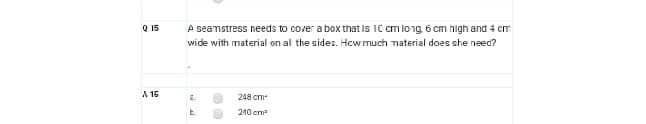 A seamstress needs to cover a box that is 10 cm long 6 cm high and 4 cm
wide with material on al the sides. Hcw much naterial does she need?
