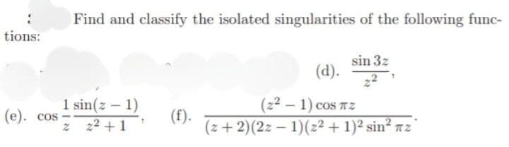 tions:
(e). cos
Find and classify the isolated singularities of the following func-
sin 3z
(d).
(22 - 1) cos Tz
(z + 2)(2z − 1)(z² + 1)² sin² πz
1 sin(21)
(f).
2 2² +1