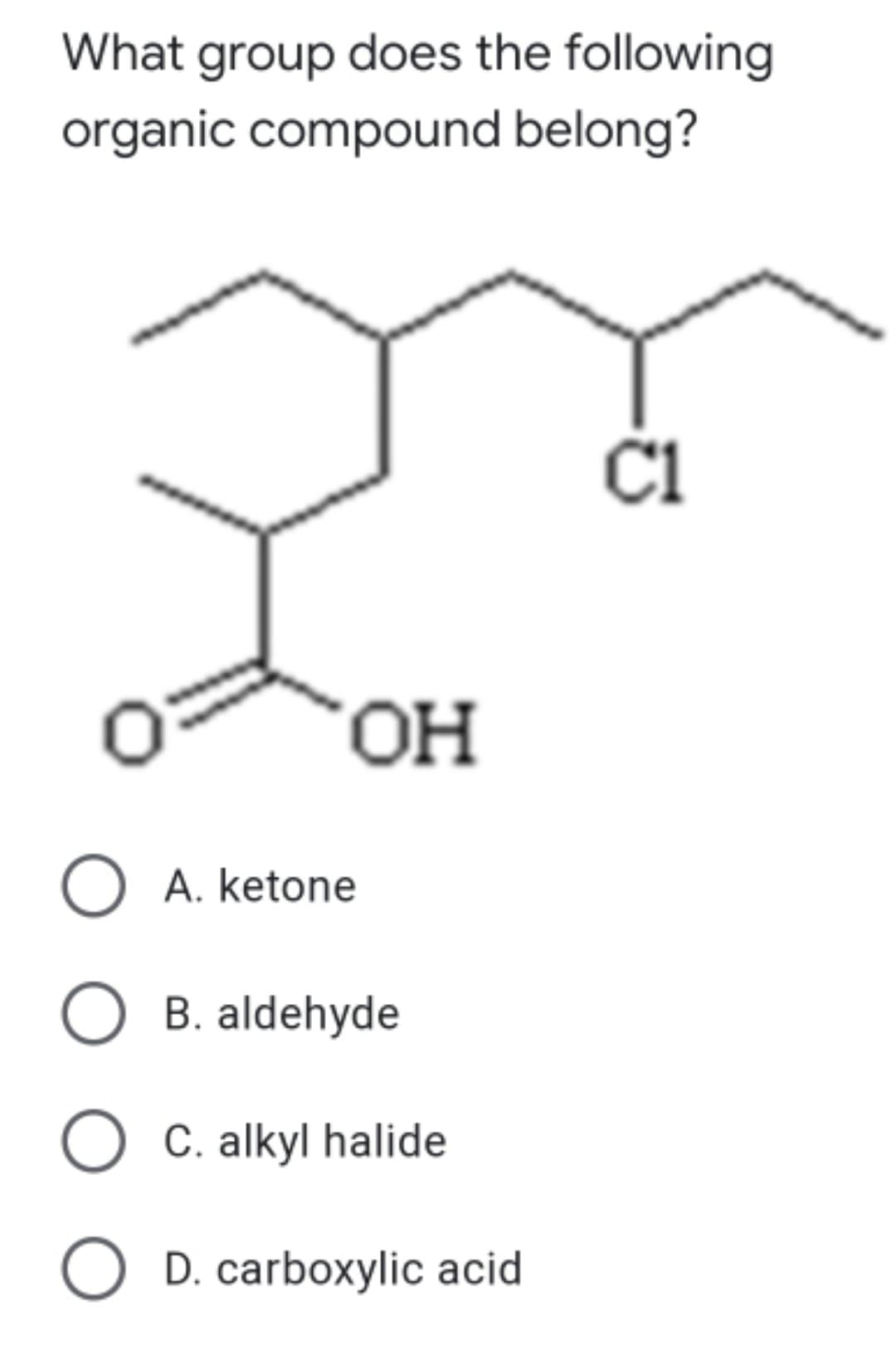 What group does the following
organic compound belong?
C1
HO.
O A. ketone
O B. aldehyde
O C. alkyl halide
O D. carboxylic acid
