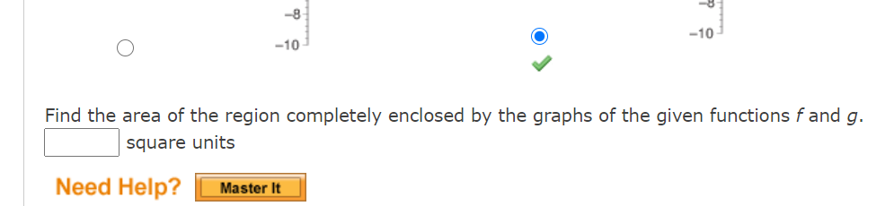 -8
-10
-10
Find the area of the region completely enclosed by the graphs of the given functions f and g.
square units
Need Help?
Master It
