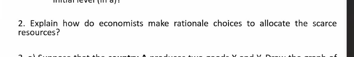 2. Explain how do economists make rationale choices to allocate the scarce
resources?
V Dre th
