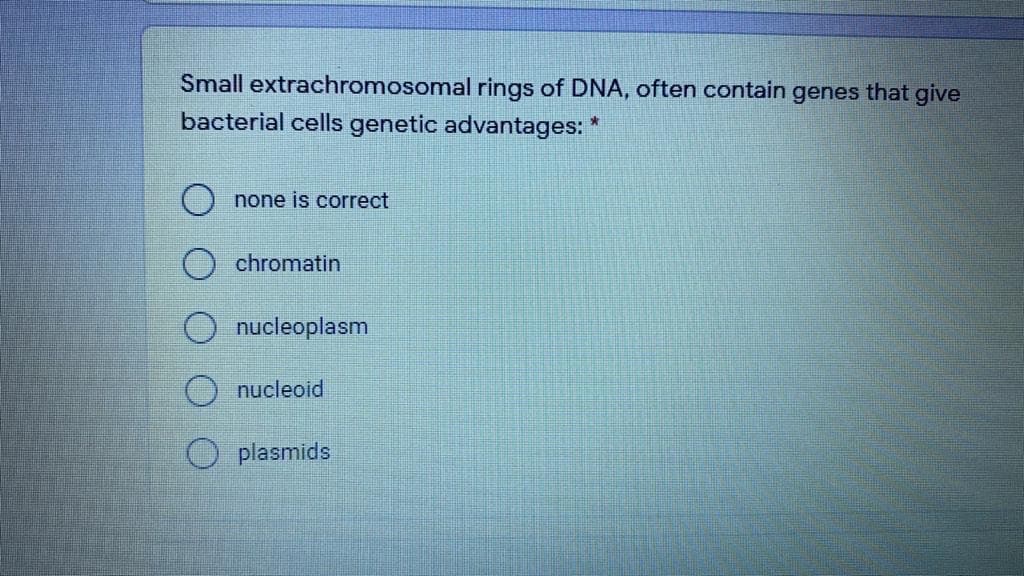 Small extrachromosomal rings of DNA, often contain genes that give
bacterial cells genetic advantages: *
none is correct
chromatin
nucleoplasm
nucleoid
O plasmids
