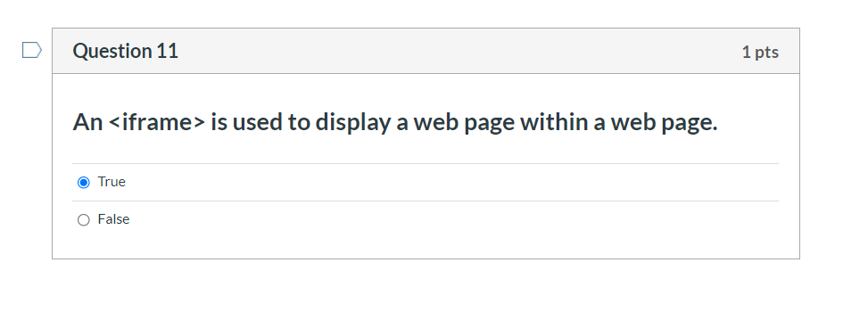 Question 11
1 pts
An <iframe> is used to display a web page within a web page.
O True
O False
