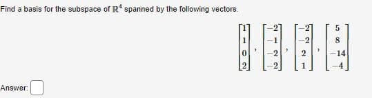 Find a basis for the subspace of R¹ spanned by the following vectors.
Answer:
-2
2
5
8
14