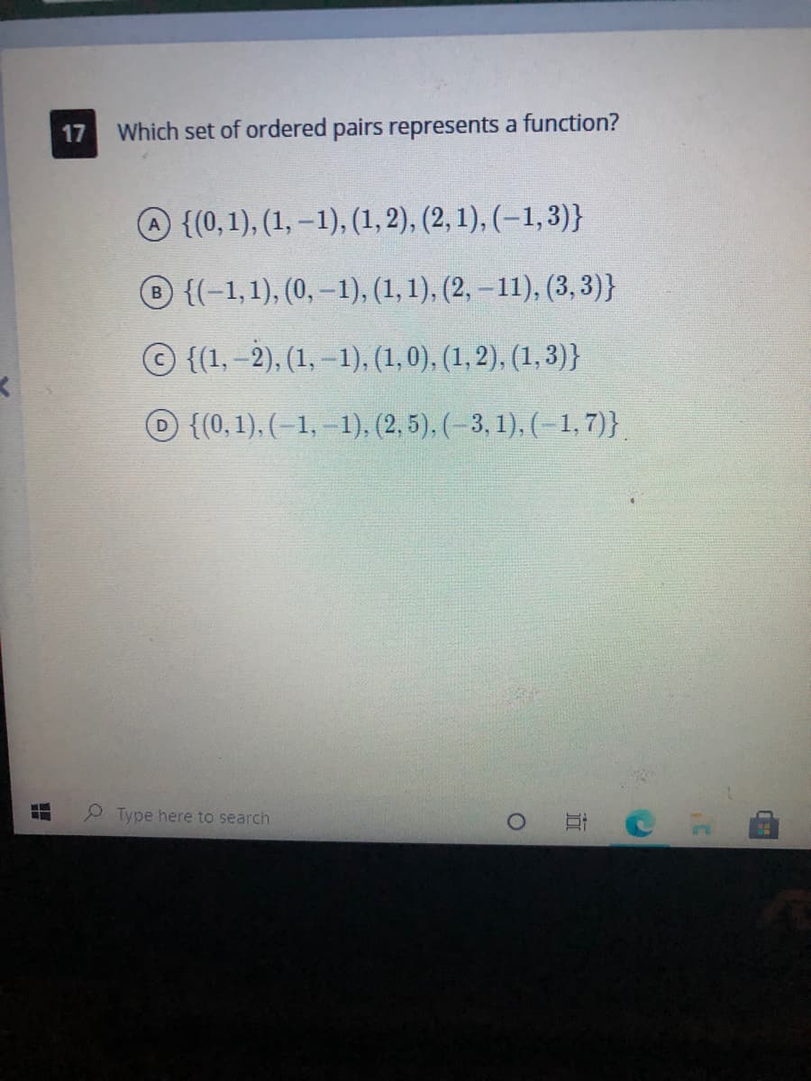 17
Which set of ordered pairs represents a function?
{(0,1), (1, –1), (1, 2), (2, 1), (–1, 3)}
® {(-1,1), (0, –1), (1, 1), (2, – 11), (3, 3)}
© {(1,-2), (1, –1), (1,0), (1, 2), (1, 3)}
D{(0,1), (-1, -1), (2, 5), (-3, 1), (–1, 7)}.
O Type here to search
出
