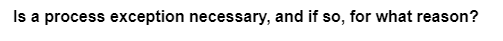 Is a process exception necessary, and if so, for what reason?