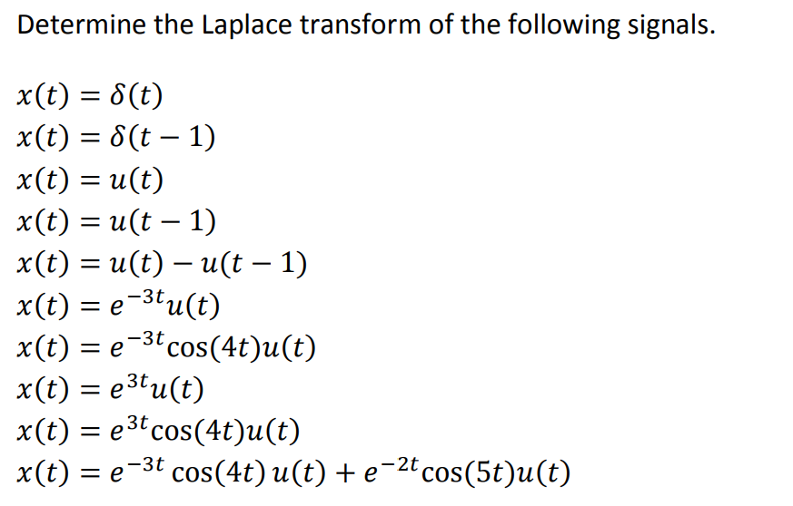 Determine the Laplace transform of the following signals.
x(t) = 8(t)
x(t) = 8(t-1)
x(t) = u(t)
x(t) = u(t − 1)
x(t) = u(t) — u(t − 1)
-
x(t) = e-³tu(t)
x(t) = e-³t cos(4t)u(t)
x(t) = e³tu(t)
x(t) = e³t cos(4t)u(t)
x(t) = e-³t cos(4t) u(t) + e−²t cos(5t)u(t)