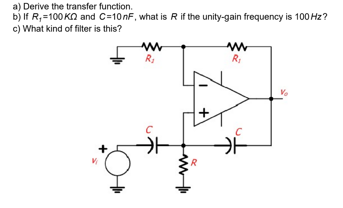 a) Derive the transfer function.
b) If R,=100K2 and C=10nF, what is R if the unity-gain frequency is 100 Hz?
c) What kind of filter is this?
w
R1
C
카
+
R
w
R1
C
카
Vo