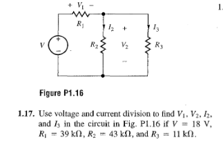 V
www
R₁
R₂.
1₂ +
R3
Figure P1.16
1.17. Use voltage and current division to find V₁, V₂, 12,
and 13 in the circuit in Fig. P1.16 if V = 18 V,
R₁ = 39 kn, R₂ = 43 kn, and R₁ = 11 kn.
1.