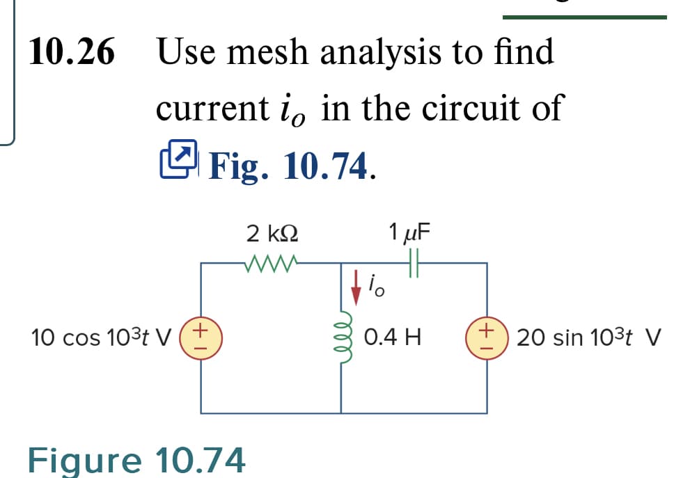 10.26 Use mesh analysis to find
current i, in the circuit of
Fig. 10.74.
10 cos 10³t V
Figure 10.74
2 ΚΩ
io
1 μF
0.4 H
20 sin 10³t V