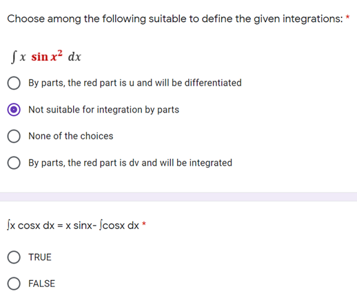 Choose among the following suitable to define the given integrations:
Sx sin x² dx
By parts, the red part is u and will be differentiated
Not suitable for integration by parts
None of the choices
O By parts, the red part is dv and will be integrated
Jx cosx dx = x sinx- ſcosx dx *
TRUE
O FALSE
