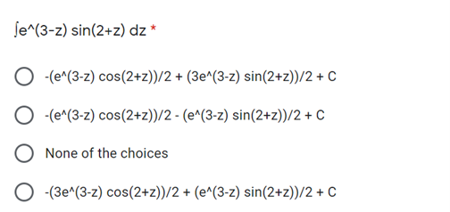 ſe^(3-z) sin(2+z) dz *
O (e^(3-z) cos(2+z))/2 + (3e^(3-z) sin(2+z))/2 + C
O (e^(3-z) cos(2+z))/2 - (e^(3-z) sin(2+z))/2 + C
None of the choices
-(3e^(3-z) cos(2+z))/2 + (e^(3-z) sin(2+z))/2 + C
